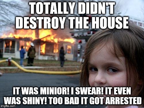 Disaster Girl Meme | TOTALLY DIDN'T DESTROY THE HOUSE; IT WAS MINIOR! I SWEAR! IT EVEN WAS SHINY! TOO BAD IT GOT ARRESTED | image tagged in memes,disaster girl | made w/ Imgflip meme maker