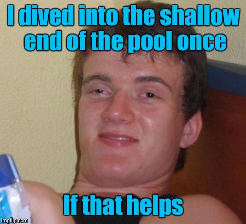 10 Guy Meme | I dived into the shallow end of the pool once If that helps | image tagged in memes,10 guy | made w/ Imgflip meme maker