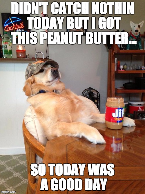 redneck retriever part 2 | DIDN'T CATCH NOTHIN TODAY BUT I GOT THIS PEANUT BUTTER... SO TODAY WAS A GOOD DAY | image tagged in redneck retriever,memes,funny,funny memes,dogs | made w/ Imgflip meme maker