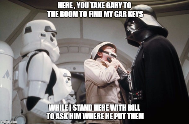 HERE , YOU TAKE GARY TO THE ROOM TO FIND MY CAR KEYS; WHILE I STAND HERE WITH BILL TO ASK HIM WHERE HE PUT THEM | image tagged in star wars,darth vader | made w/ Imgflip meme maker