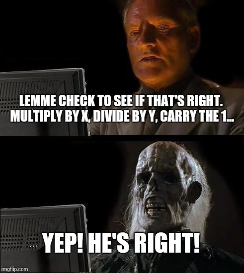 I'll Just Wait Here Meme | LEMME CHECK TO SEE IF THAT'S RIGHT. MULTIPLY BY X, DIVIDE BY Y, CARRY THE 1... YEP! HE'S RIGHT! | image tagged in memes,ill just wait here | made w/ Imgflip meme maker