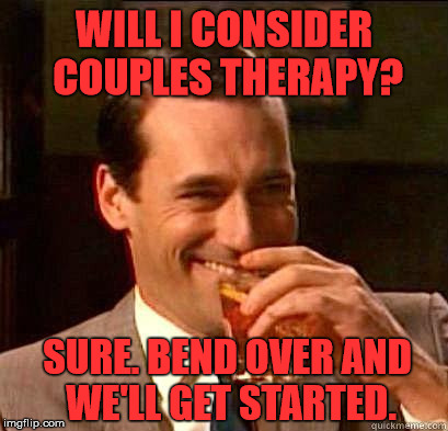 Laughing Don Draper | WILL I CONSIDER COUPLES THERAPY? SURE. BEND OVER AND WE'LL GET STARTED. | image tagged in laughing don draper,memes,funny,relationships,first world problems | made w/ Imgflip meme maker