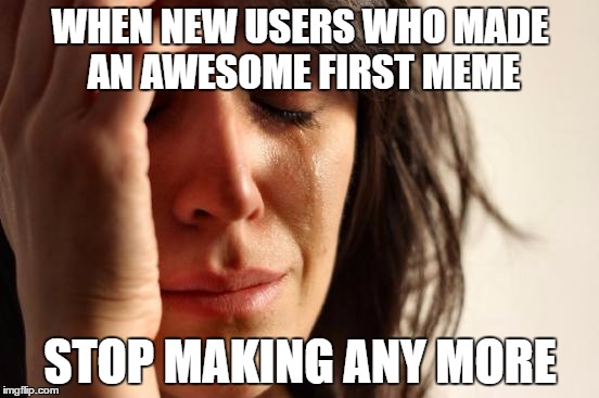 First World Problems | WHEN NEW USERS WHO MADE AN AWESOME FIRST MEME; STOP MAKING ANY MORE | image tagged in memes,first world problems,funny,new user,awesome,no | made w/ Imgflip meme maker
