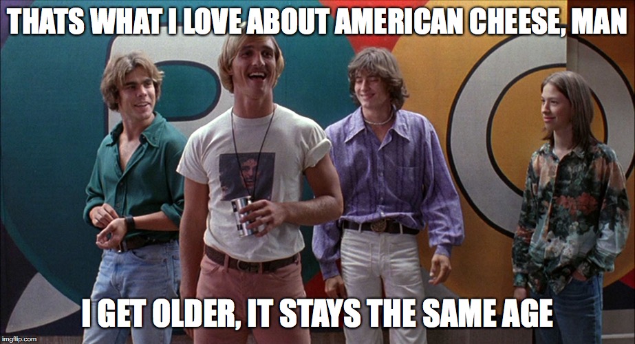 THATS WHAT I LOVE ABOUT AMERICAN CHEESE, MAN; I GET OLDER, IT STAYS THE SAME AGE | image tagged in dazed and confused,cheese,matthew mcconaughey | made w/ Imgflip meme maker