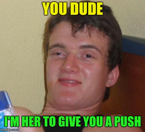 10 Guy Meme | YOU DUDE I'M HER TO GIVE YOU A PUSH | image tagged in memes,10 guy | made w/ Imgflip meme maker