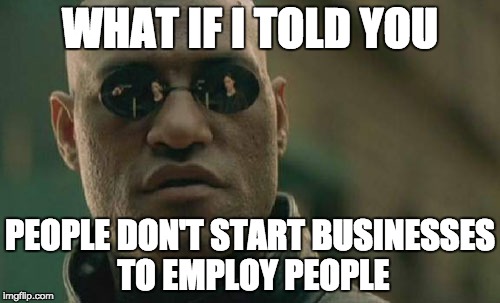 Matrix Morpheus Meme | WHAT IF I TOLD YOU; PEOPLE DON'T START BUSINESSES TO EMPLOY PEOPLE | image tagged in memes,matrix morpheus | made w/ Imgflip meme maker