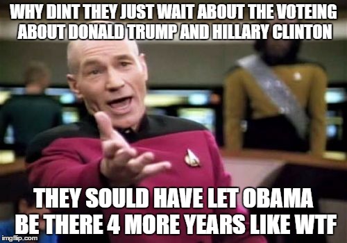 Picard Wtf Meme | WHY DINT THEY JUST WAIT ABOUT THE VOTEING ABOUT DONALD TRUMP AND HILLARY CLINTON; THEY SOULD HAVE LET OBAMA BE THERE 4 MORE YEARS LIKE WTF | image tagged in memes,picard wtf | made w/ Imgflip meme maker