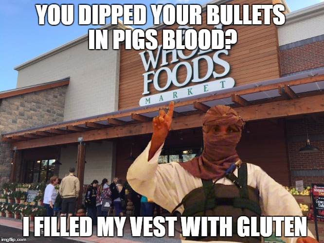 YOU DIPPED YOUR BULLETS IN PIGS BLOOD? I FILLED MY VEST WITH GLUTEN | image tagged in whole foods,isis,suicide bomber,gluten | made w/ Imgflip meme maker