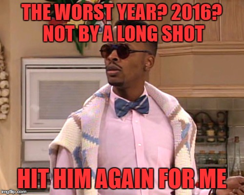 dj jazzy jeff | THE WORST YEAR? 2016? NOT BY A LONG SHOT HIT HIM AGAIN FOR ME | image tagged in dj jazzy jeff | made w/ Imgflip meme maker