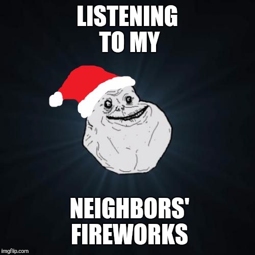 Forever Alone Christmas | LISTENING TO MY; NEIGHBORS' FIREWORKS | image tagged in memes,forever alone christmas | made w/ Imgflip meme maker