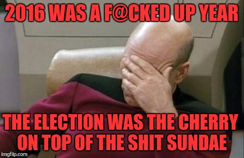 Skittles! | 2016 WAS A F@CKED UP YEAR; THE ELECTION WAS THE CHERRY ON TOP OF THE SHIT SUNDAE | image tagged in memes,captain picard facepalm | made w/ Imgflip meme maker