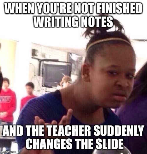 Black Girl Wat Meme | WHEN YOU'RE NOT FINISHED WRITING NOTES; AND THE TEACHER SUDDENLY CHANGES THE SLIDE | image tagged in memes,black girl wat | made w/ Imgflip meme maker