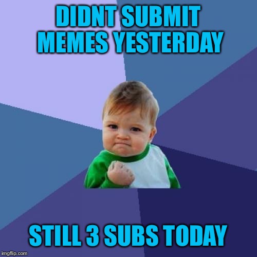 Sometimes when I don't submit I only get two the next day  | DIDNT SUBMIT MEMES YESTERDAY; STILL 3 SUBS TODAY | image tagged in memes,success kid | made w/ Imgflip meme maker