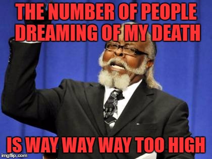 4 separate people over the past couple weeks | THE NUMBER OF PEOPLE DREAMING OF MY DEATH; IS WAY WAY WAY TOO HIGH | image tagged in memes,too damn high | made w/ Imgflip meme maker