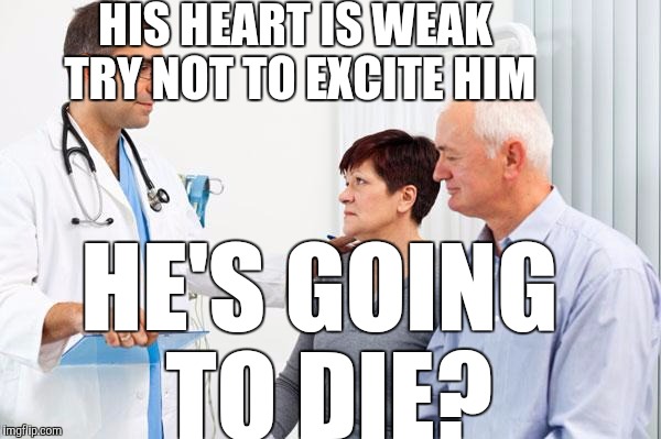 Try to keep him calm | HIS HEART IS WEAK TRY NOT TO EXCITE HIM; HE'S GOING TO DIE? | image tagged in how people view doctors | made w/ Imgflip meme maker