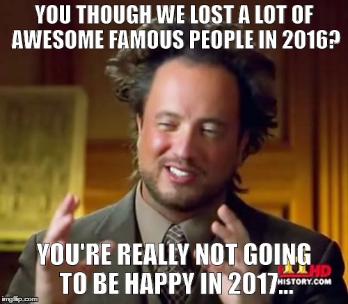 Ancient Aliens Meme | YOU THOUGH WE LOST A LOT OF AWESOME FAMOUS PEOPLE IN 2016? YOU'RE REALLY NOT GOING TO BE HAPPY IN 2017... | image tagged in memes,ancient aliens | made w/ Imgflip meme maker