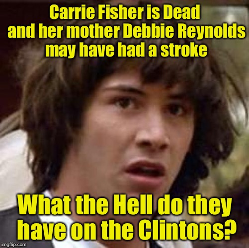 Conspiracy Keanu Meme | Carrie Fisher is Dead and her mother Debbie Reynolds may have had a stroke What the Hell do they have on the Clintons? | image tagged in memes,conspiracy keanu | made w/ Imgflip meme maker