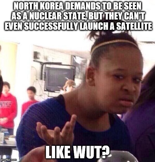 Black Girl Wat | NORTH KOREA DEMANDS TO BE SEEN AS A NUCLEAR STATE, BUT THEY CAN'T EVEN SUCCESSFULLY LAUNCH A SATELLITE; LIKE WUT? | image tagged in memes,black girl wat | made w/ Imgflip meme maker