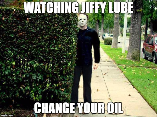 Michael Myers | WATCHING JIFFY LUBE; CHANGE YOUR OIL | image tagged in michael myers | made w/ Imgflip meme maker