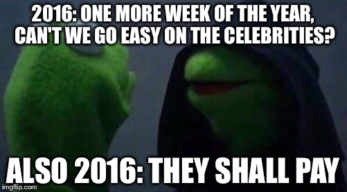 Evil Kermit  | 2016: ONE MORE WEEK OF THE YEAR, CAN'T WE GO EASY ON THE CELEBRITIES? ALSO 2016: THEY SHALL PAY | image tagged in evil kermit | made w/ Imgflip meme maker