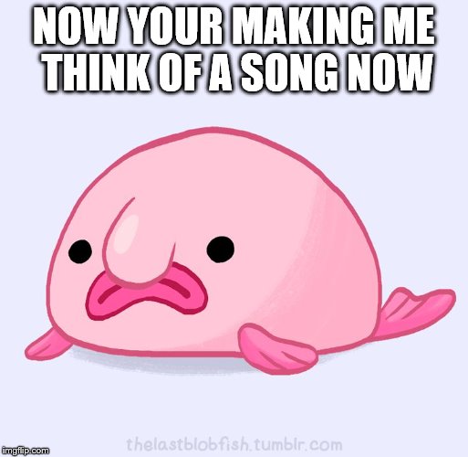 NOW YOUR MAKING ME THINK OF A SONG NOW | made w/ Imgflip meme maker
