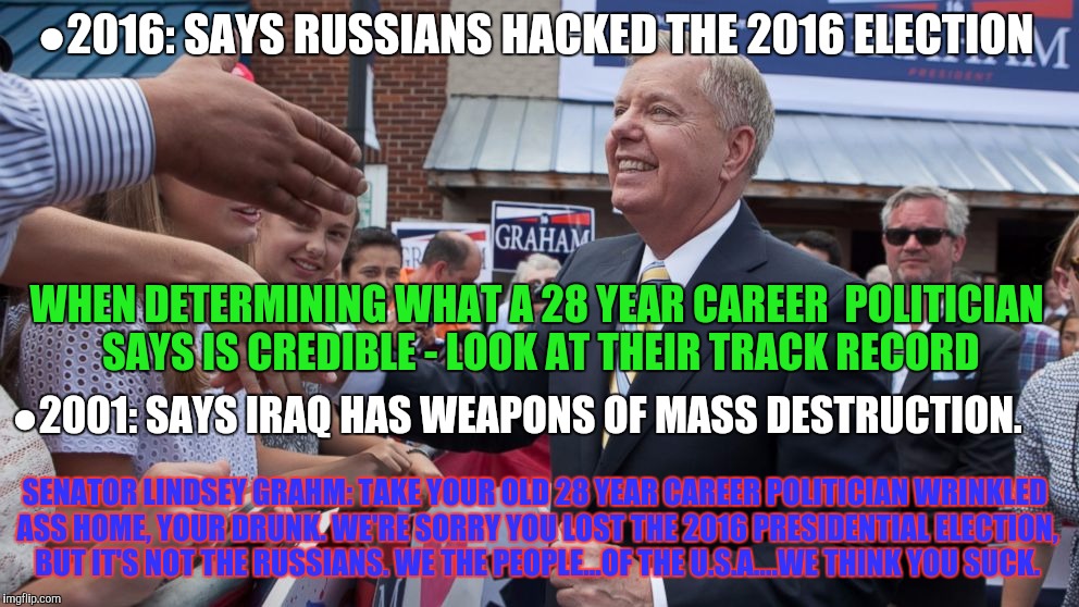 I don't always make accusations, but when I do - I'm wrong | ●2016: SAYS RUSSIANS HACKED THE 2016 ELECTION; WHEN DETERMINING WHAT A 28 YEAR CAREER  POLITICIAN SAYS IS CREDIBLE - LOOK AT THEIR TRACK RECORD; ●2001: SAYS IRAQ HAS WEAPONS OF MASS DESTRUCTION. SENATOR LINDSEY GRAHM: TAKE YOUR OLD 28 YEAR CAREER POLITICIAN WRINKLED ASS HOME, YOUR DRUNK. WE'RE SORRY YOU LOST THE 2016 PRESIDENTIAL ELECTION, BUT IT'S NOT THE RUSSIANS. WE THE PEOPLE...OF THE U.S.A....WE THINK YOU SUCK. | image tagged in sad but true | made w/ Imgflip meme maker