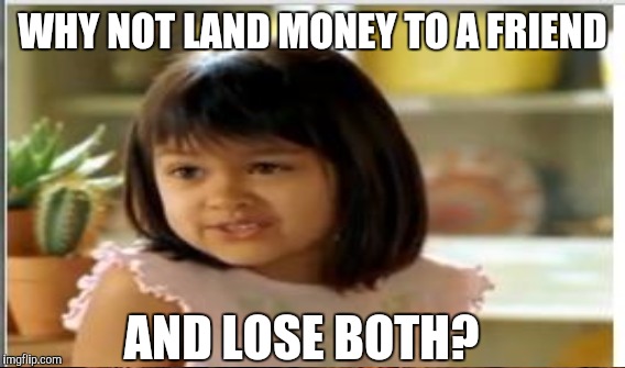 WHY NOT LAND MONEY TO A FRIEND AND LOSE BOTH? | made w/ Imgflip meme maker