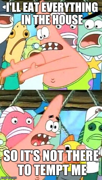 Put It Somewhere Else Patrick Meme | I'LL EAT EVERYTHING IN THE HOUSE SO IT'S NOT THERE TO TEMPT ME | image tagged in memes,put it somewhere else patrick | made w/ Imgflip meme maker