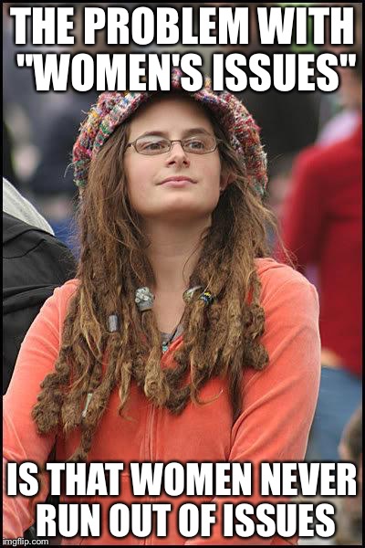 Liberal College Girl | THE PROBLEM WITH "WOMEN'S ISSUES"; IS THAT WOMEN NEVER RUN OUT OF ISSUES | image tagged in liberal college girl | made w/ Imgflip meme maker