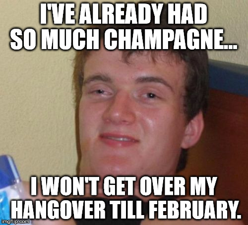 10 Guy Meme | I'VE ALREADY HAD SO MUCH CHAMPAGNE... I WON'T GET OVER MY HANGOVER TILL FEBRUARY. | image tagged in memes,10 guy | made w/ Imgflip meme maker