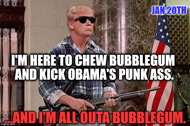 The Trump Lives | JAN 20TH; I'M HERE TO CHEW BUBBLEGUM AND KICK OBAMA'S PUNK ASS. ...AND I'M ALL OUTA BUBBLEGUM. | image tagged in donald trump - kick ass,politics,memes,funny,donald trump,make america great again | made w/ Imgflip meme maker