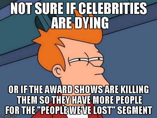 It's Plausible  | NOT SURE IF CELEBRITIES ARE DYING; OR IF THE AWARD SHOWS ARE KILLING THEM SO THEY HAVE MORE PEOPLE FOR THE "PEOPLE WE'VE LOST" SEGMENT | image tagged in memes,futurama fry,funny | made w/ Imgflip meme maker