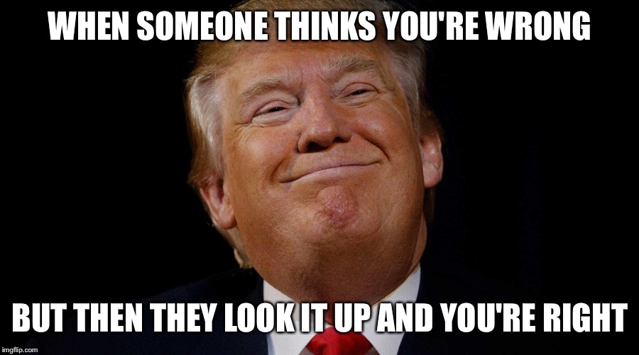 You Already Right | WHEN SOMEONE THINKS YOU'RE WRONG; BUT THEN THEY LOOK IT UP AND YOU'RE RIGHT | image tagged in trump,that face you make when,argument | made w/ Imgflip meme maker