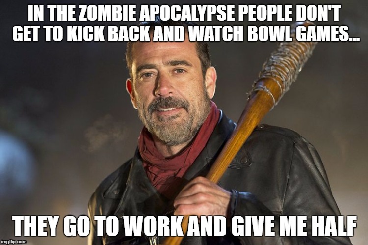 Got it tuff? | IN THE ZOMBIE APOCALYPSE PEOPLE DON'T GET TO KICK BACK AND WATCH BOWL GAMES... THEY GO TO WORK AND GIVE ME HALF | image tagged in negan,the walking dead,the walking dead coral,funny memes,zombies | made w/ Imgflip meme maker