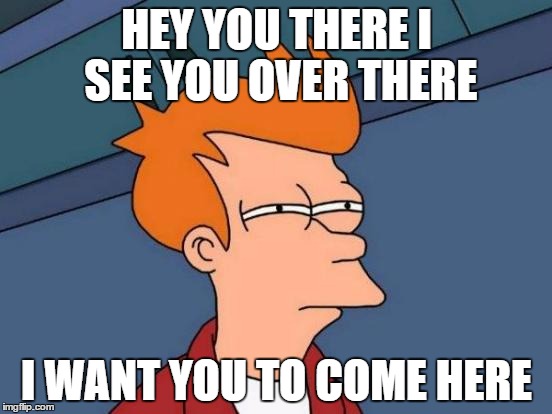 Futurama Fry | HEY YOU THERE I SEE YOU OVER THERE; I WANT YOU TO COME HERE | image tagged in memes,futurama fry | made w/ Imgflip meme maker