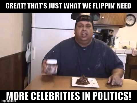 GREAT! THAT'S JUST WHAT WE FLIPPIN' NEED MORE CELEBRITIES IN POLITICS! | made w/ Imgflip meme maker