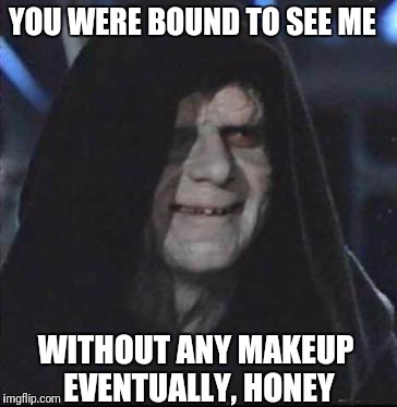 The Ugly Truth | YOU WERE BOUND TO SEE ME; WITHOUT ANY MAKEUP EVENTUALLY, HONEY | image tagged in memes,sidious error,star wars,emperor,star wars the force awakens | made w/ Imgflip meme maker