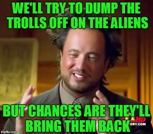 Ancient Aliens Meme | WE'LL TRY TO DUMP THE TROLLS OFF ON THE ALIENS BUT CHANCES ARE THEY'LL BRING THEM BACK | image tagged in memes,ancient aliens | made w/ Imgflip meme maker
