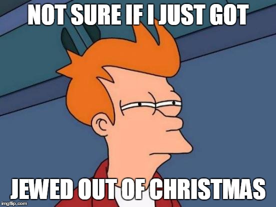 Futurama Fry Meme | NOT SURE IF I JUST GOT JEWED OUT OF CHRISTMAS | image tagged in memes,futurama fry | made w/ Imgflip meme maker