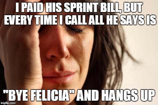 First World Problems Meme | I PAID HIS SPRINT BILL, BUT EVERY TIME I CALL ALL HE SAYS IS "BYE FELICIA" AND HANGS UP | image tagged in memes,first world problems | made w/ Imgflip meme maker