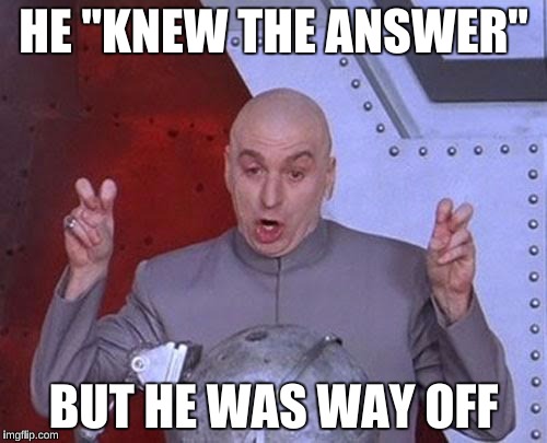Dr Evil Laser Meme | HE "KNEW THE ANSWER"; BUT HE WAS WAY OFF | image tagged in memes,dr evil laser | made w/ Imgflip meme maker