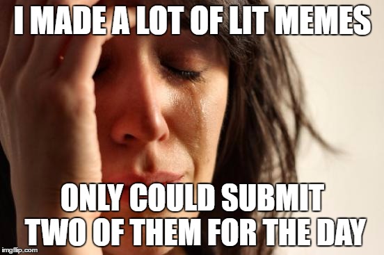First World Problems Meme | I MADE A LOT OF LIT MEMES; ONLY COULD SUBMIT TWO OF THEM FOR THE DAY | image tagged in memes,first world problems,lit | made w/ Imgflip meme maker