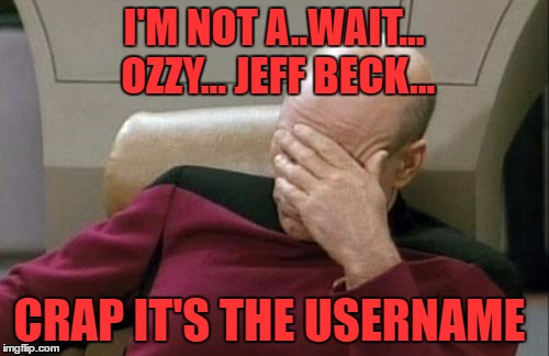 Captain Picard Facepalm Meme | I'M NOT A..WAIT... OZZY... JEFF BECK... CRAP IT'S THE USERNAME | image tagged in memes,captain picard facepalm | made w/ Imgflip meme maker