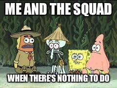 ME AND THE SQUAD; WHEN THERE'S NOTHING TO DO | image tagged in club spongebob | made w/ Imgflip meme maker