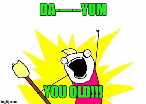 X All The Y Meme | DA------YUM YOU OLD!!! | image tagged in memes,x all the y | made w/ Imgflip meme maker
