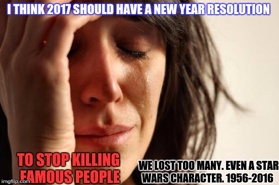 First World Problems Meme | I THINK 2017 SHOULD HAVE A NEW YEAR RESOLUTION; TO STOP KILLING FAMOUS PEOPLE; WE LOST TOO MANY. EVEN A STAR WARS CHARACTER.
1956-2016 | image tagged in memes,first world problems | made w/ Imgflip meme maker