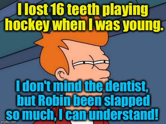 Futurama Fry Meme | I lost 16 teeth playing hockey when I was young. I don't mind the dentist, but Robin been slapped so much, I can understand! | image tagged in memes,futurama fry | made w/ Imgflip meme maker