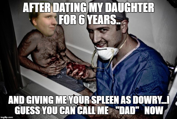 AFTER DATING MY DAUGHTER FOR 6 YEARS.. AND GIVING ME YOUR SPLEEN AS DOWRY...I GUESS YOU CAN CALL ME    "DAD"   NOW | made w/ Imgflip meme maker