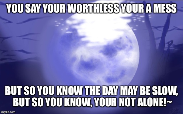I'll stay and help you | YOU SAY YOUR WORTHLESS
YOUR A MESS; BUT SO YOU KNOW THE DAY MAY BE SLOW, BUT SO YOU KNOW, YOUR NOT ALONE!~ | image tagged in i'll help you | made w/ Imgflip meme maker