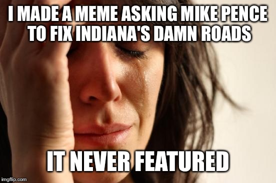 First World Problems | I MADE A MEME ASKING MIKE PENCE TO FIX INDIANA'S DAMN ROADS; IT NEVER FEATURED | image tagged in memes,first world problems | made w/ Imgflip meme maker